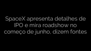 ​SpaceX apresenta detalhes de IPO e mira roadshow no começo de junho, dizem fontes 